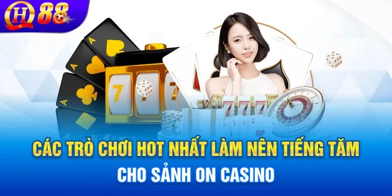 Các trò chơi hot nhất làm nên tiếng tăm cho sảnh On Casino