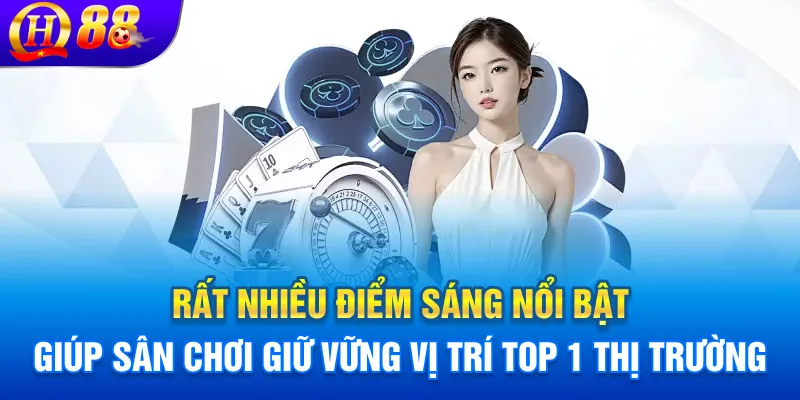 Rất nhiều điểm sáng nổi bật giúp sân chơi giữ vững vị trí top 1 thị trường